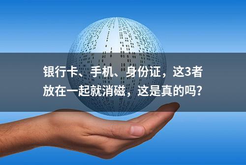 银行卡、手机、身份证，这3者放在一起就消磁，这是真的吗？