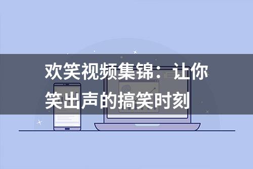 欢笑视频集锦：让你笑出声的搞笑时刻