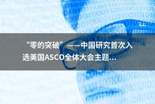 “零的突破”——中国研究首次入选美国ASCO全体大会主题发言