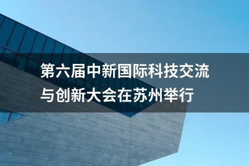 第六届中新国际科技交流与创新大会在苏州举行