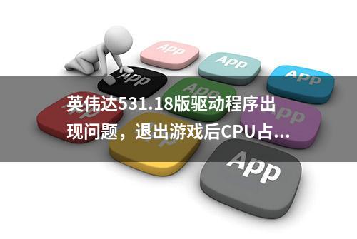 英伟达531.18版驱动程序出现问题，退出游戏后CPU占用率可能会更高