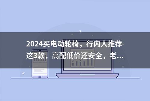 2024买电动轮椅，行内人推荐这3款，高配低价还安全，老年人专用