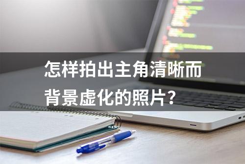 怎样拍出主角清晰而背景虚化的照片？