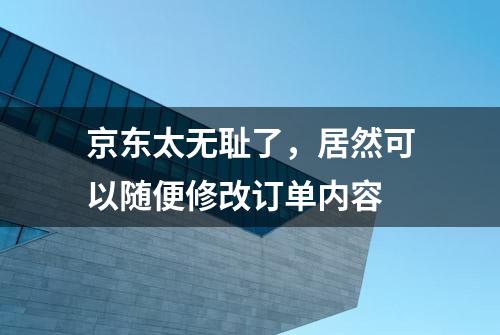 京东太无耻了，居然可以随便修改订单内容