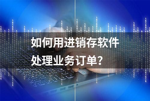 如何用进销存软件处理业务订单？