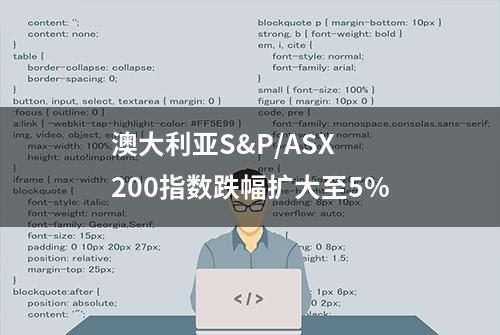 澳大利亚S&P/ASX 200指数跌幅扩大至5%