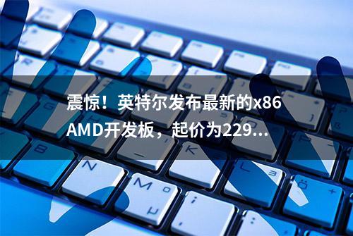 震惊！英特尔发布最新的x86 AMD开发板，起价为229美元！