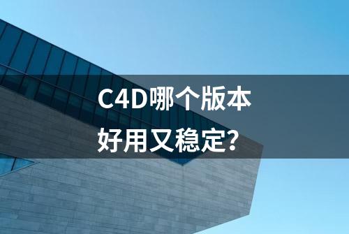 C4D哪个版本好用又稳定？