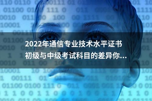 2022年通信专业技术水平证书初级与中级考试科目的差异你知道吗？