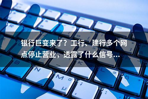 银行巨变来了？工行、建行多个网点停止营业，透露了什么信号？