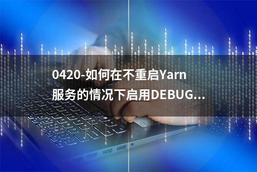 0420-如何在不重启Yarn服务的情况下启用DEBUG日志记录