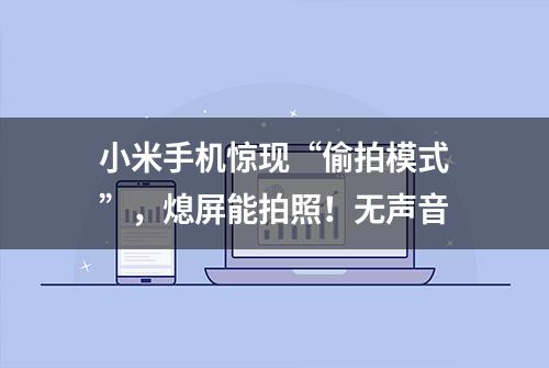 小米手机惊现“偷拍模式”，熄屏能拍照！无声音