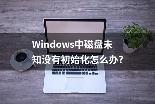 Windows中磁盘未知没有初始化怎么办？