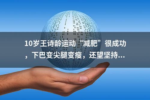 10岁王诗龄运动“减肥”很成功，下巴变尖腿变瘦，还望坚持下去啊