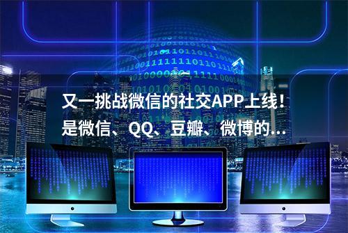 又一挑战微信的社交APP上线！是微信、QQ、豆瓣、微博的合成体