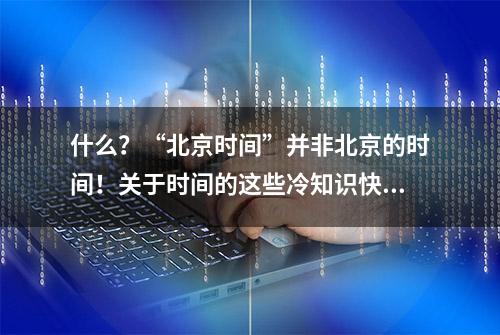 什么？“北京时间”并非北京的时间！关于时间的这些冷知识快来get一下