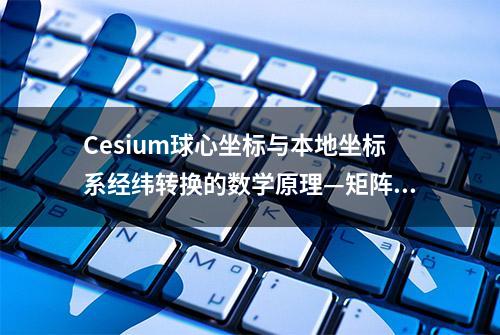 Cesium球心坐标与本地坐标系经纬转换的数学原理—矩阵变换