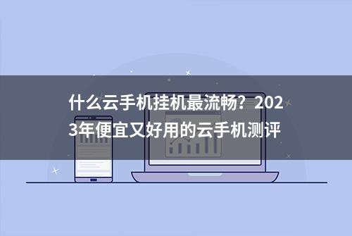 什么云手机挂机最流畅？2023年便宜又好用的云手机测评