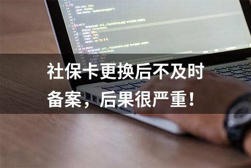 社保卡更换后不及时备案，后果很严重！