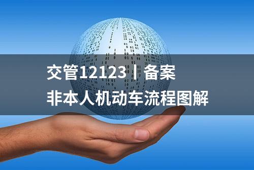 交管12123丨备案非本人机动车流程图解