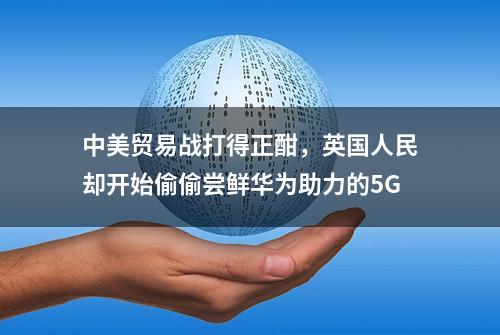 中美贸易战打得正酣，英国人民却开始偷偷尝鲜华为助力的5G