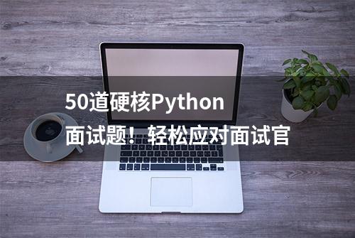 50道硬核Python面试题！轻松应对面试官