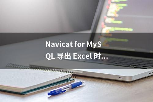 Navicat for MySQL 导出 Excel 时身份证号惨遭科学计数