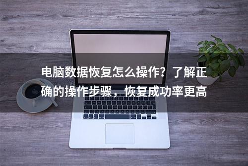 电脑数据恢复怎么操作？了解正确的操作步骤，恢复成功率更高