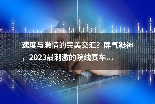 速度与激情的完美交汇？屏气凝神，2023最刺激的院线赛车电影终于来了！