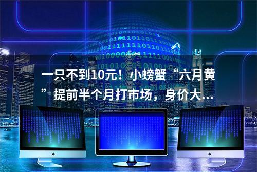 一只不到10元！小螃蟹“六月黄”提前半个月打市场，身价大降引来食客尝鲜