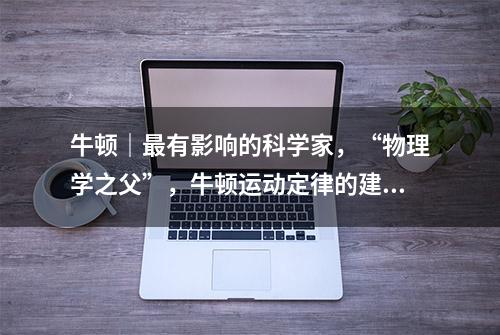 牛顿｜最有影响的科学家，“物理学之父”，牛顿运动定律的建立者