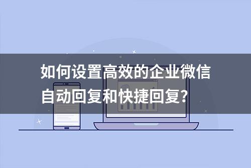 如何设置高效的企业微信自动回复和快捷回复？