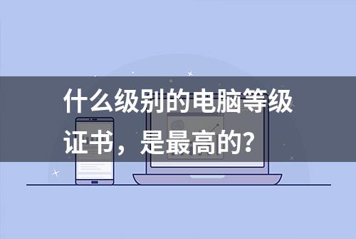 什么级别的电脑等级证书，是最高的？