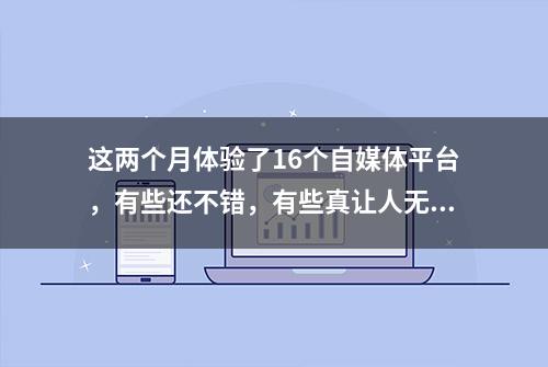 这两个月体验了16个自媒体平台，有些还不错，有些真让人无语