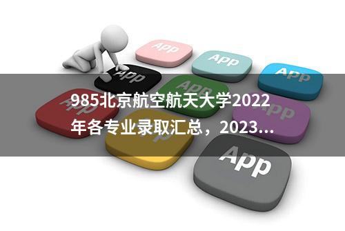 985北京航空航天大学2022年各专业录取汇总，2023届收藏参考！