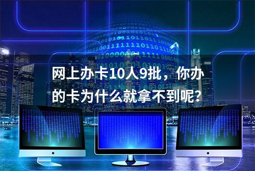 网上办卡10人9批，你办的卡为什么就拿不到呢？