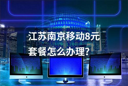 江苏南京移动8元套餐怎么办理？