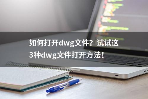 如何打开dwg文件？试试这3种dwg文件打开方法！