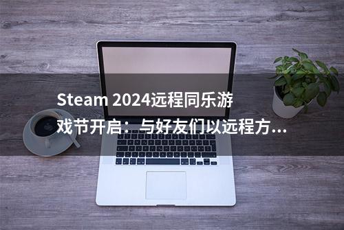 Steam 2024远程同乐游戏节开启：与好友们以远程方式一起畅玩最爱游戏