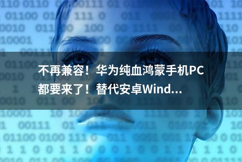 不再兼容！华为纯血鸿蒙手机PC都要来了！替代安卓Windows