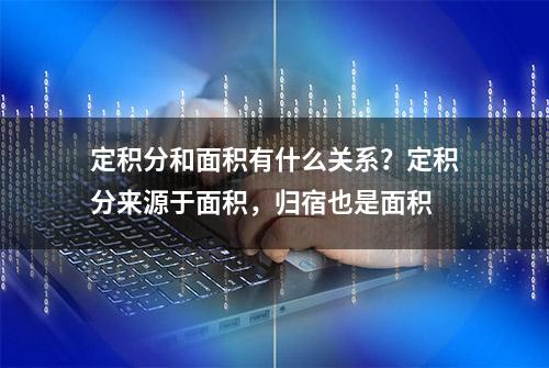 定积分和面积有什么关系？定积分来源于面积，归宿也是面积