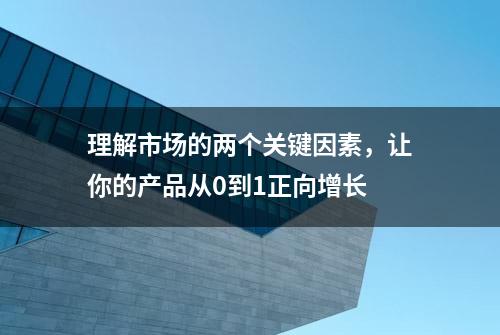 理解市场的两个关键因素，让你的产品从0到1正向增长