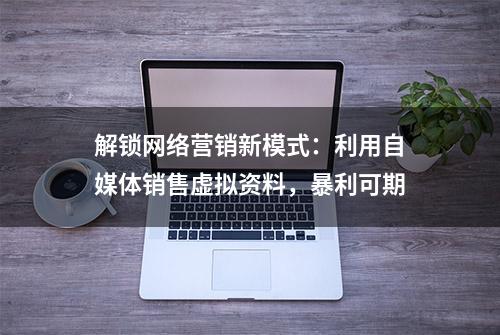 解锁网络营销新模式：利用自媒体销售虚拟资料，暴利可期