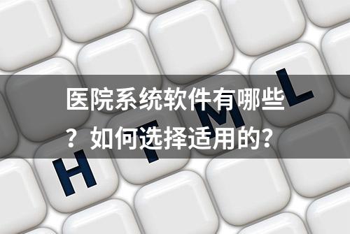 医院系统软件有哪些？如何选择适用的？