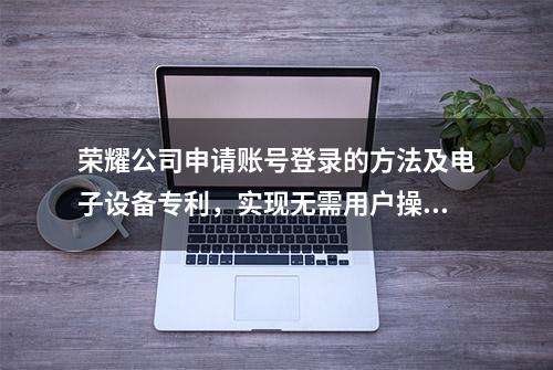 荣耀公司申请账号登录的方法及电子设备专利，实现无需用户操作验证设备即可自动登录网页账号