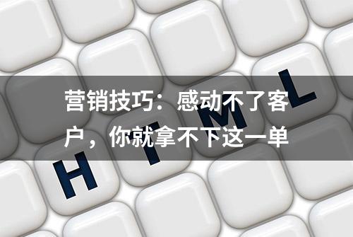 营销技巧：感动不了客户，你就拿不下这一单