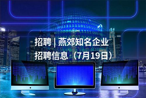 招聘 | 燕郊知名企业招聘信息（7月19日）