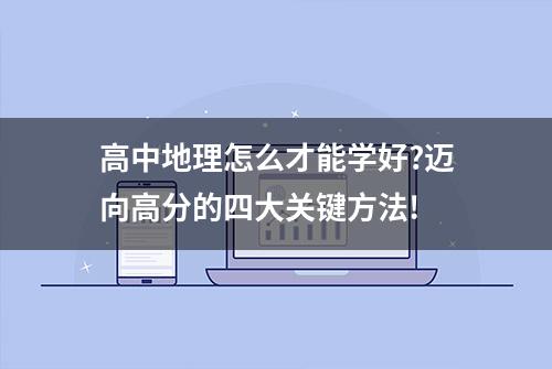 高中地理怎么才能学好?迈向高分的四大关键方法!