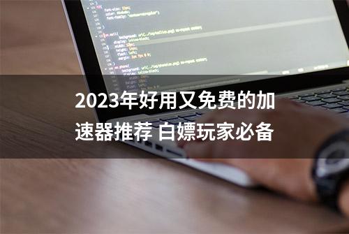 2023年好用又免费的加速器推荐 白嫖玩家必备