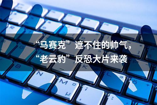 “马赛克”遮不住的帅气，“老云豹”反恐大片来袭